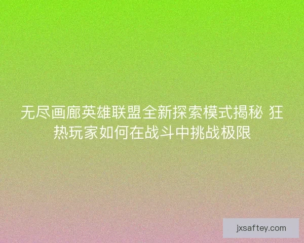 无尽画廊英雄联盟全新探索模式揭秘 狂热玩家如何在战斗中挑战极限