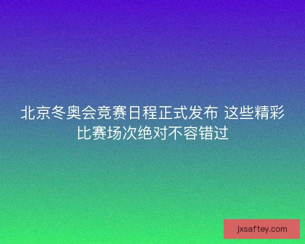 北京冬奥会竞赛日程正式发布 这些精彩比赛场次绝对不容错过