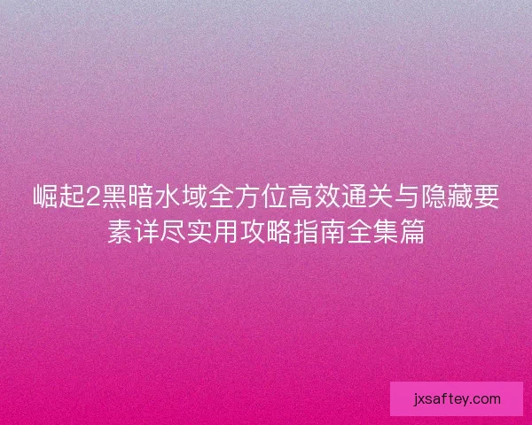 崛起2黑暗水域全方位高效通关与隐藏要素详尽实用攻略指南全集篇