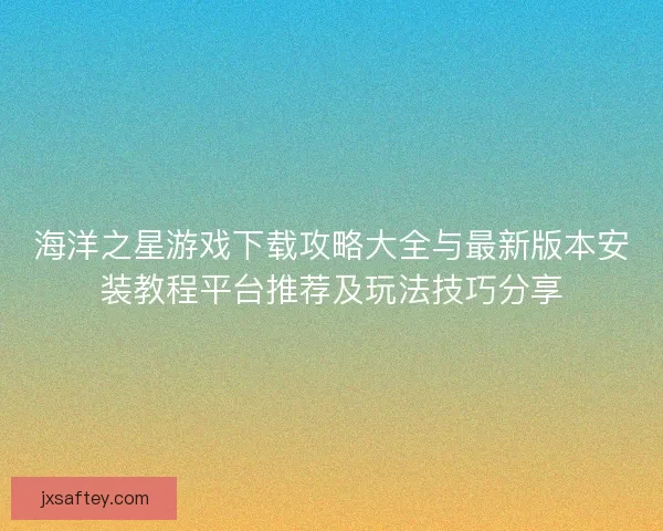 海洋之星游戏下载攻略大全与最新版本安装教程平台推荐及玩法技巧分享