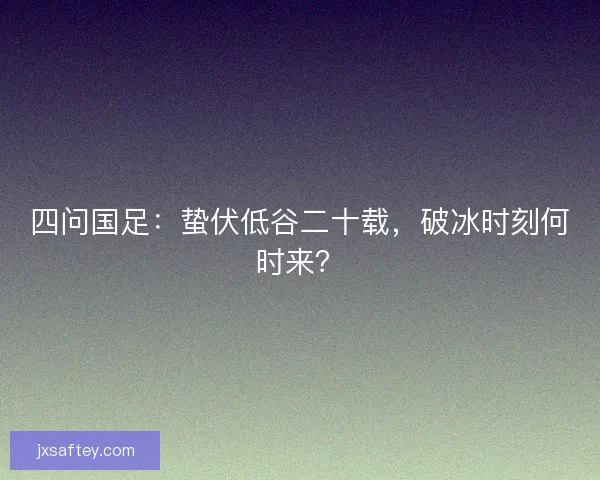 四问国足：蛰伏低谷二十载，破冰时刻何时来？