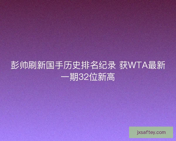 彭帅刷新国手历史排名纪录 获WTA最新一期32位新高